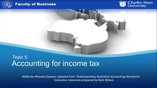 / 42
Slides by Miranda Dyason, adapted from ‘Understanding Australian Accounting Standards’
instructor resources prepared by Kent Wilson
Topic 5:
Accounting for income tax
 
