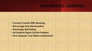 MEANINGFUL LEARNING
• Connect Content With Meaning
• Discourage Rote Memorization
• Encourage Self-Testing
• Let Students Figure Out the Problem
• Give Frequent, Low-Stakes Assessments
 