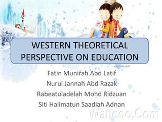 WESTERN THEORETICAL
PERSPECTIVE ON EDUCATION
Fatin Munirah Abd Latif
Nurul Jannah Abd Razak
Rabeatuladelah Mohd Ridzuan
Siti Halimatun Saadiah Adnan

 