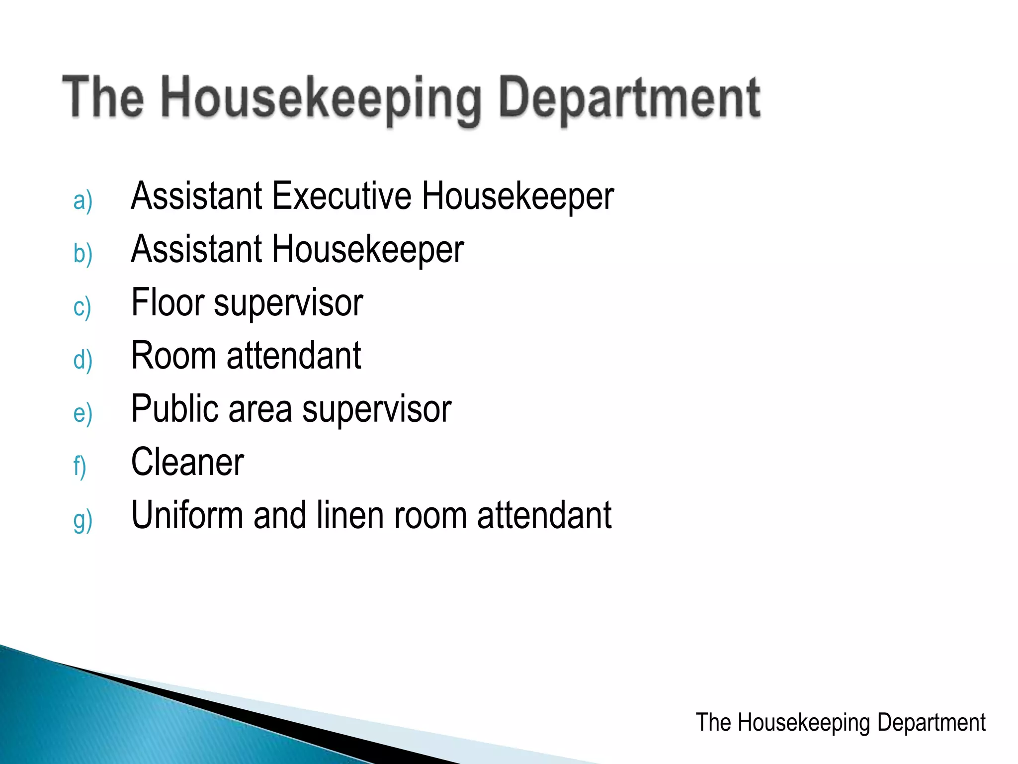 a) Assistant Executive Housekeeper
b) Assistant Housekeeper
c) Floor supervisor
d) Room attendant
e) Public area supervisor
f) Cleaner
g) Uniform and linen room attendant
The Housekeeping Department
 