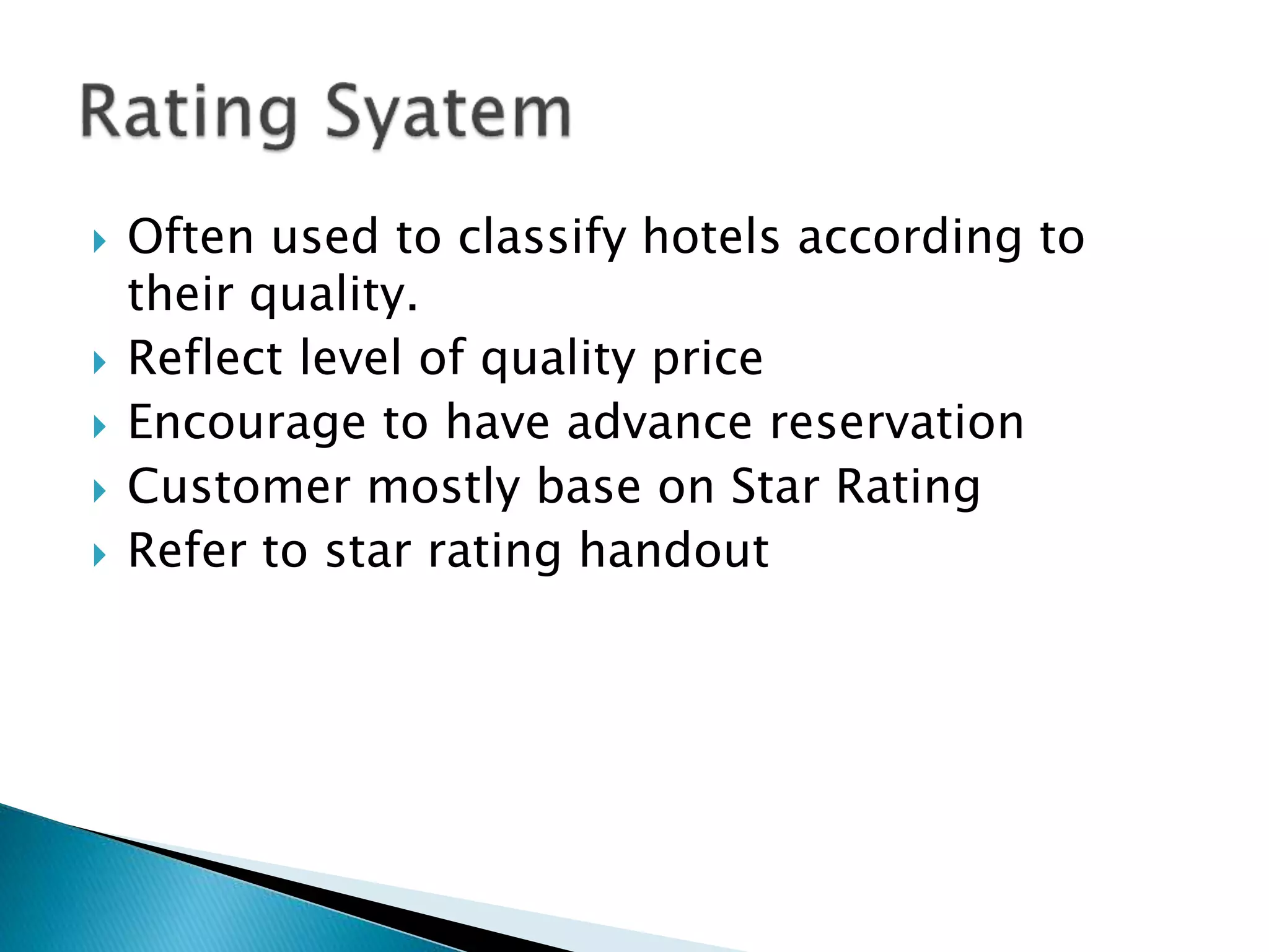  Often used to classify hotels according to
their quality.
 Reflect level of quality price
 Encourage to have advance reservation
 Customer mostly base on Star Rating
 Refer to star rating handout
 