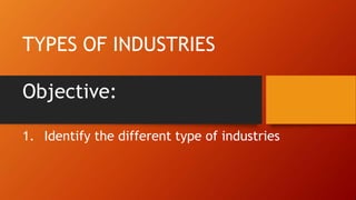 Objective:
1. Identify the different type of industries
TYPES OF INDUSTRIES
 