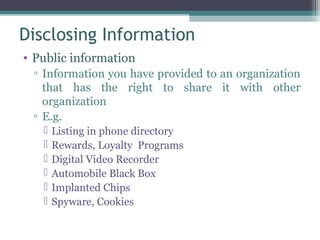 Disclosing Information
• Public information
 ▫ Information you have provided to an organization
   that has the right to share it with other
   organization
 ▫ E.g.
      Listing in phone directory
      Rewards, Loyalty Programs
      Digital Video Recorder
      Automobile Black Box
      Implanted Chips
      Spyware, Cookies
 