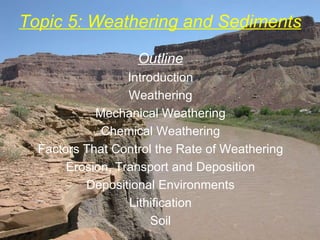 Topic 5: Weathering and Sediments Outline Introduction Weathering Mechanical Weathering Chemical Weathering Factors That Control the Rate of Weathering Erosion, Transport and Deposition Depositional Environments Lithification Soil 