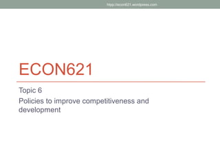 htpp://econ621.wordpress.com




ECON621
Topic 6
Policies to improve competitiveness and
development
 