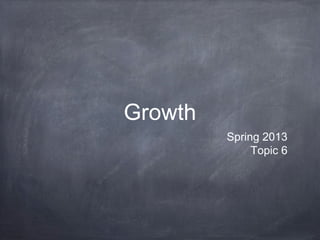 Growth
         Spring 2013
              Topic 6
 