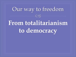 
From totalitarianism
to democracy
Our way to freedom
 