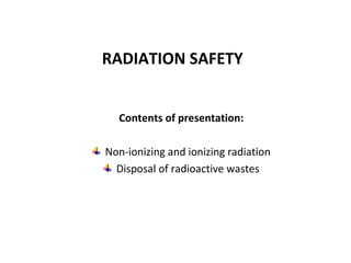 Contents of presentation:
Non-ionizing and ionizing radiation
Disposal of radioactive wastes
RADIATION SAFETY
 