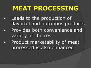 MEAT PROCESSING
 Leads to the production of
flavorful and nutritious products
 Provides both convenience and
variety of choices
 Product marketability of meat
processed is also enhanced
 