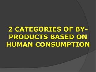 2 CATEGORIES OF BY-
PRODUCTS BASED ON
HUMAN CONSUMPTION
 