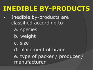 INEDIBLE BY-PRODUCTS
 Inedible by-products are
classified according to:
a. species
b. weight
c. size
d. placement of brand
e. type of packer / producer /
manufacturer
 
