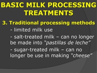 BASIC MILK PROCESSING
TREATMENTS
3. Traditional processing methods
- limited milk use
- salt-treated milk – can no longer
be made into “pastillas de leche”
- sugar-treated milk – can no
longer be use in making “cheese”
 