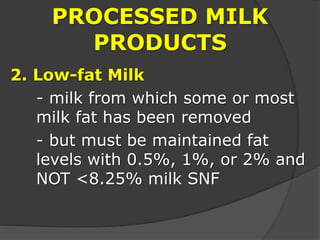 PROCESSED MILK
PRODUCTS
2. Low-fat Milk
- milk from which some or most
milk fat has been removed
- but must be maintained fat
levels with 0.5%, 1%, or 2% and
NOT <8.25% milk SNF
 