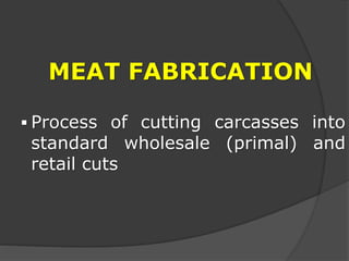 MEAT FABRICATION
 Process of cutting carcasses into
standard wholesale (primal) and
retail cuts
 