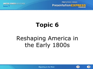 Chapter 25 Section 1Section 1
Migrating to the West
Topic 6
Reshaping America in
the Early 1800s
 