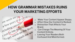 ● Make Your Content Appear Sloppy.
● Affect How Our Content Is Ranked.
● Distraction That Affects Your
Brand.
● Can Change The Meaning Of Your
Content Entirely.
● Leaving Your Readers Both
Confused And Misinformed.
HOW GRAMMAR MISTAKES RUINS
YOUR MARKETING EFFORTS
 