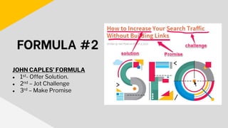 JOHN CAPLES’ FORMULA
● 1st- Offer Solution.
● 2nd – Jot Challenge
● 3rd – Make Promise
FORMULA #2
 