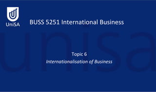 BUSS 5251 International Business
Topic 6
Internationalisation of Business
 