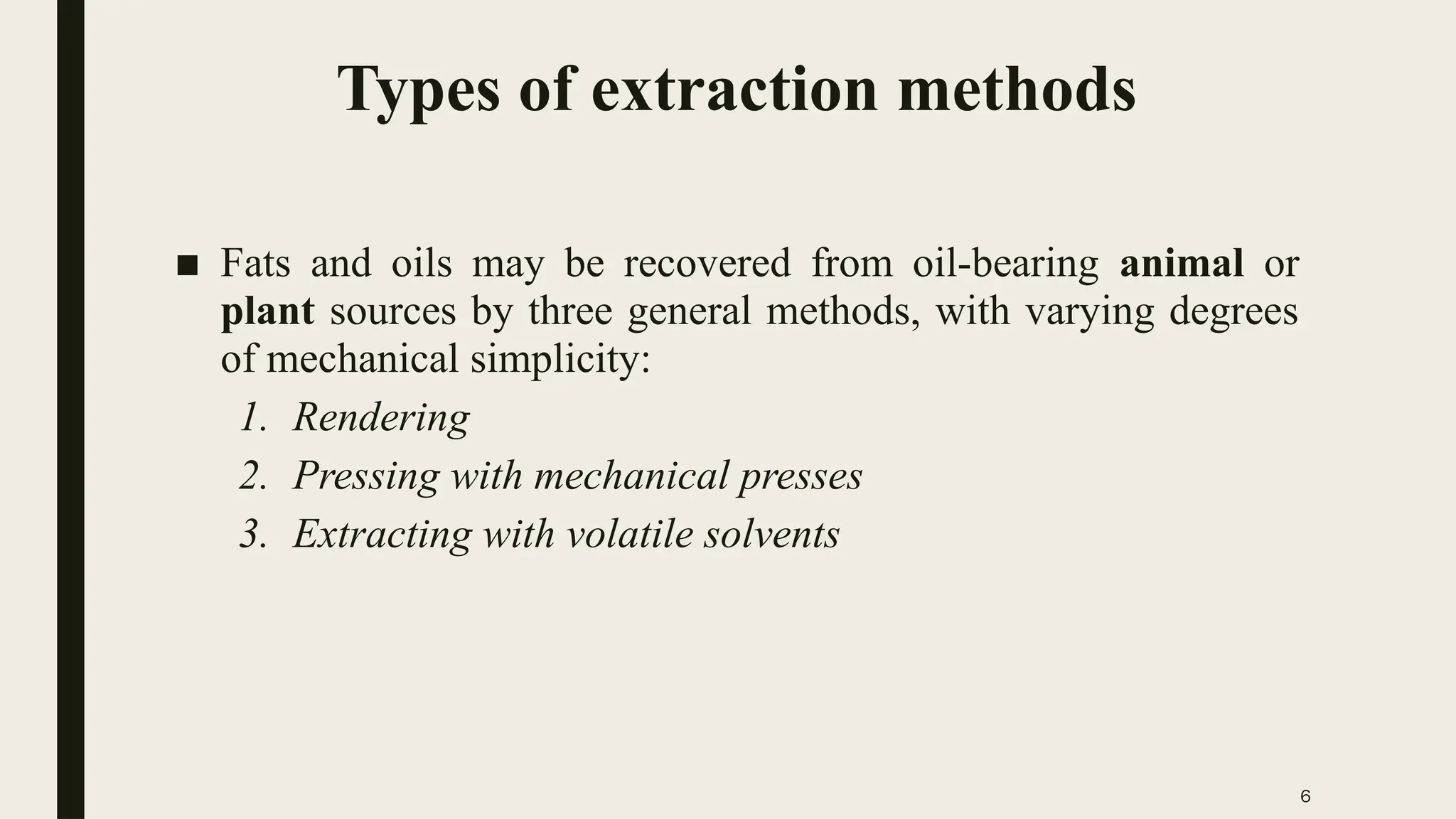6
Types of extraction methods
■ Fats and oils may be recovered from oil-bearing animal or
plant sources by three general methods, with varying degrees
of mechanical simplicity:
1. Rendering
2. Pressing with mechanical presses
3. Extracting with volatile solvents
 