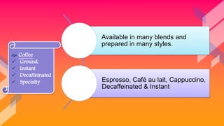 Available in many blends and
prepared in many styles.
Espresso, Café au lait, Cappuccino,
Decaffeinated & Instant
 Coffee
 Ground,
 Instant
 Decaffeinated
 Specialty
 