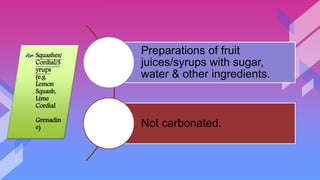 Preparations of fruit
juices/syrups with sugar,
water & other ingredients.
Not carbonated.
 Squashes/
Cordial/S
yrups
(e.g.
Lemon
Squash,
Lime
Cordial
Grenadin
e)
 