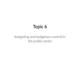 Topic 6
Budgeting and budgetary control in
the public sector
 