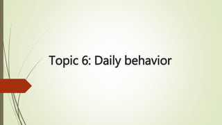 Topic 6: Daily behavior
 