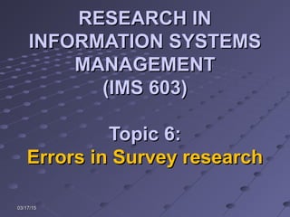 03/17/1503/17/15
RESEARCH INRESEARCH IN
INFORMATION SYSTEMSINFORMATION SYSTEMS
MANAGEMENTMANAGEMENT
(IMS 603)(IMS 603)
Topic 6:Topic 6:
Errors in Survey researchErrors in Survey research
 