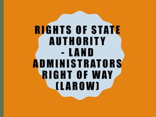 RIGHTS OF STATE
AUTHORITY
- LAND
ADMINISTRATORS
RIGHT OF WAY
(LAROW)
 