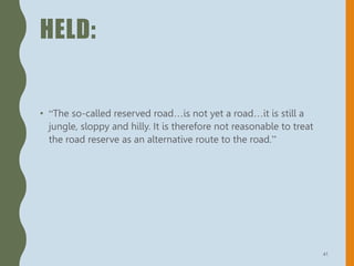 HELD:
• “The so-called reserved road…is not yet a road…it is still a
jungle, sloppy and hilly. It is therefore not reasonable to treat
the road reserve as an alternative route to the road.”
41
 