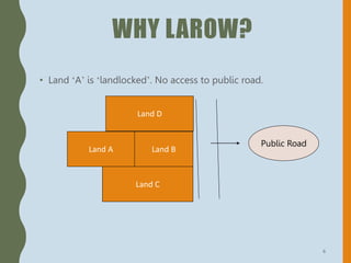 WHY LAROW?
• Land ‘A’ is ‘landlocked’. No access to public road.
6
Land A Land B
Land C
Land D
Public Road
 