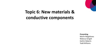 Topic	
  6:	
  New	
  materials	
  &	
  
conductive	
  components	
  
Presenting
Marlin	
  Magallanes
Rebecca	
  Gingell
Gethin Roberts
Todd	
  Williams
 