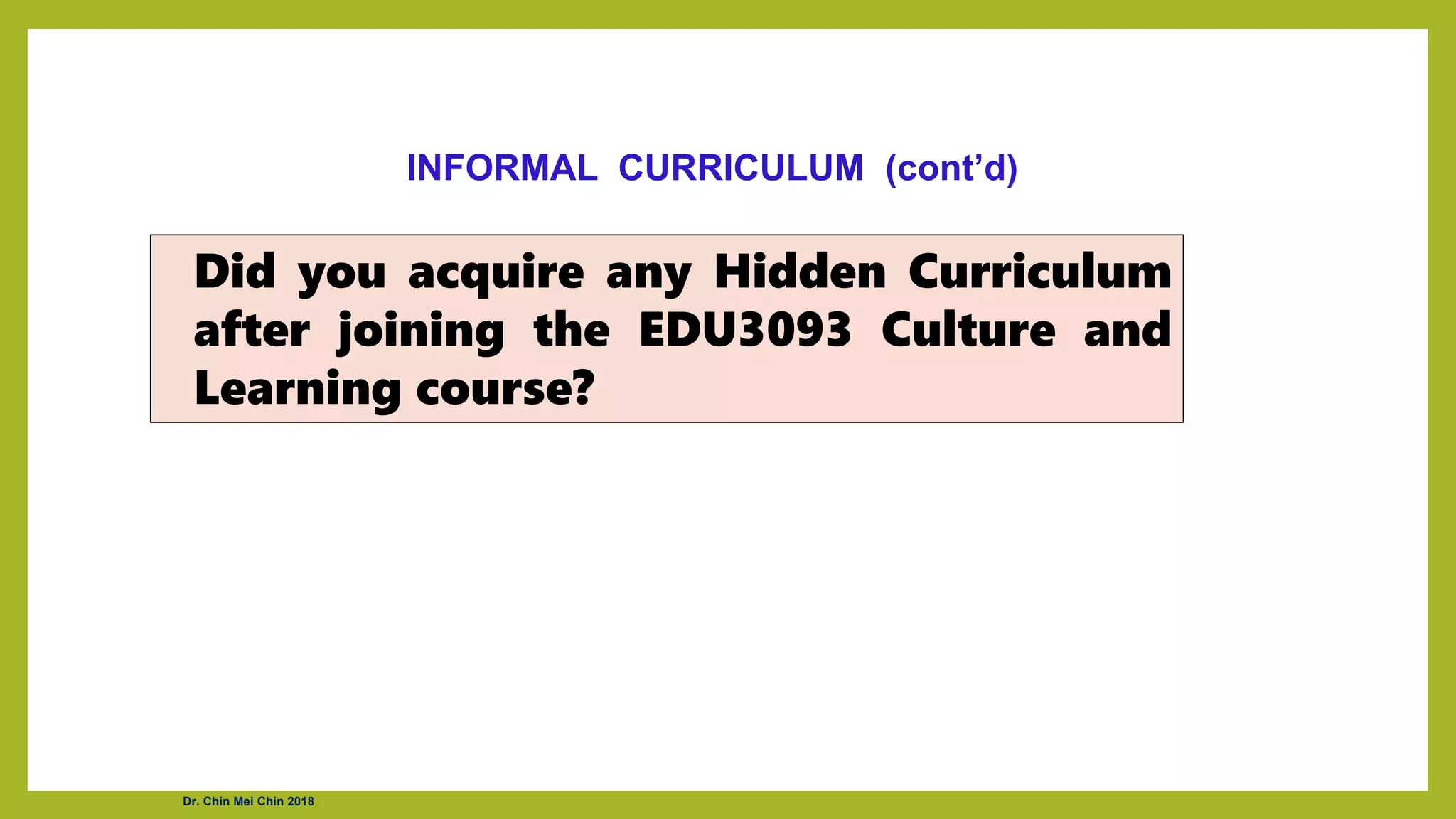 Did you acquire any Hidden Curriculum
after joining the EDU3093 Culture and
Learning course?
INFORMAL CURRICULUM (cont’d)
Dr. Chin Mei Chin 2018
 
