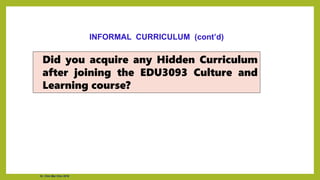 Did you acquire any Hidden Curriculum
after joining the EDU3093 Culture and
Learning course?
INFORMAL CURRICULUM (cont’d)
Dr. Chin Mei Chin 2018
 