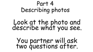 Part 4
Describing photos
Look at the photo and
describe what you see.
You partner will ask
two questions after.
 