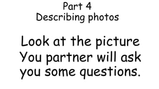 Part 4
Describing photos
Look at the picture
You partner will ask
you some questions.
 
