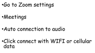 •Go to Zoom settings
•Meetings
•Auto connection to audio
•Click connect with WIFI or cellular
data
 