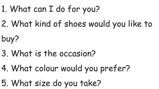 1. What can I do for you?
2. What kind of shoes would you like to
buy?
3. What is the occasion?
4. What colour would you prefer?
5. What size do you take?
 