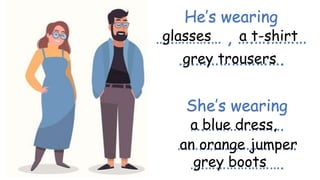 She’s wearing
….………………….
………..………………….
….………………….
He’s wearing
…..……….… , ….….………
….………………….
glasses a t-shirt
grey trousers
a blue dress,
an orange jumper
grey boots
 
