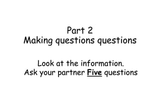 Part 2
Making questions questions
Look at the information.
Ask your partner Five questions
 