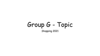 Group G - Topic
Shopping 2021
 