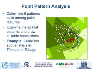 Point Pattern Analysis
• Determine if patterns
exist among point
features
• Examine the spatial
patterns and draw
suitable conclusions
• Example: Crime hot
spot analysis in
Trinidad or Tobago
 