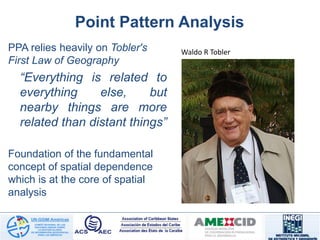 Point Pattern Analysis
PPA relies heavily on Tobler's
First Law of Geography
“Everything is related to
everything else, but
nearby things are more
related than distant things”
Foundation of the fundamental
concept of spatial dependence
which is at the core of spatial
analysis
Waldo R Tobler
 