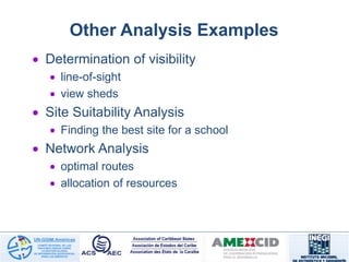 Other Analysis Examples
 Determination of visibility
 line-of-sight
 view sheds
 Site Suitability Analysis
 Finding the best site for a school
 Network Analysis
 optimal routes
 allocation of resources
 