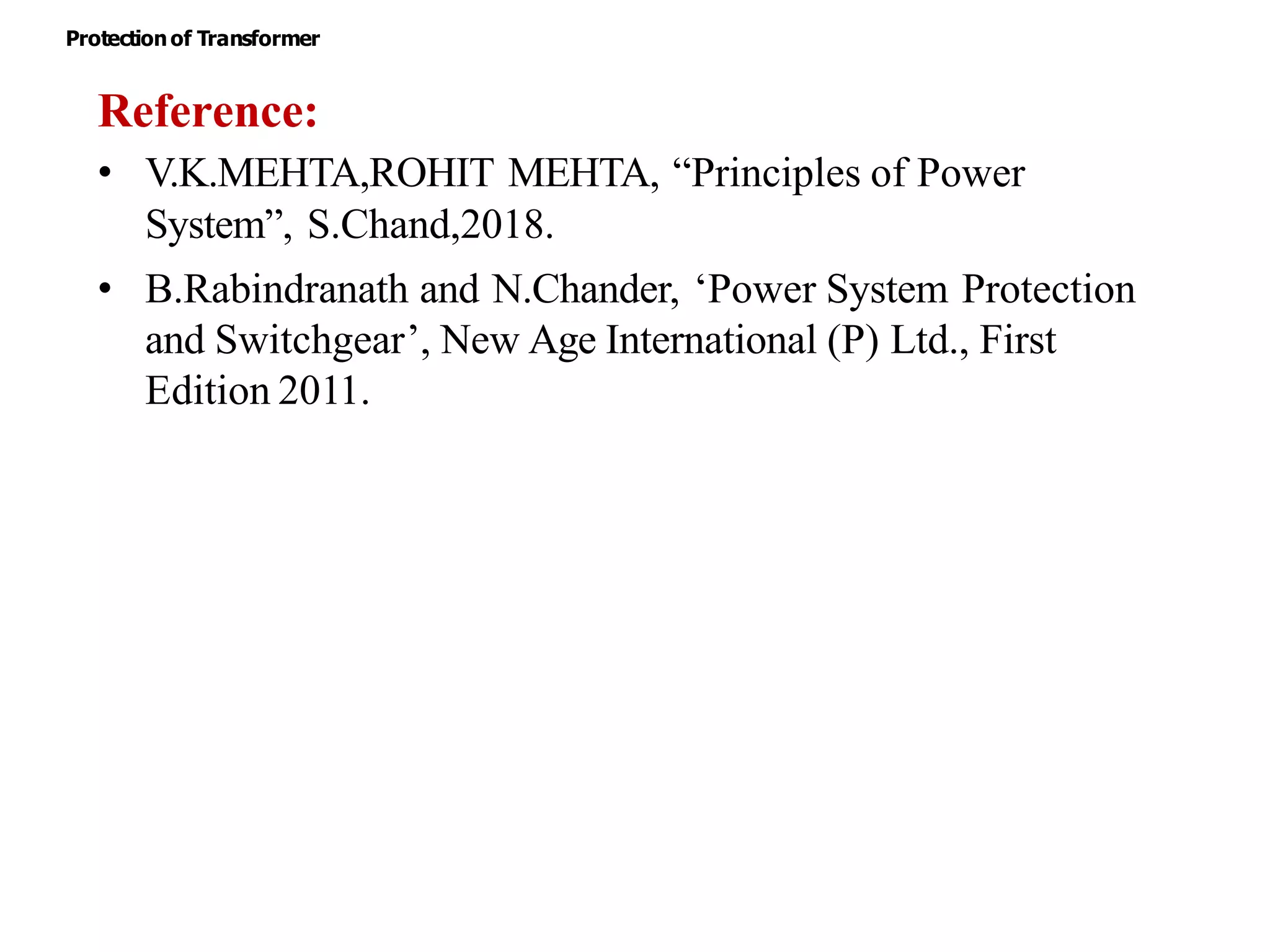 Reference:
• V.K.MEHTA,ROHIT MEHTA, “Principles of Power
System”, S.Chand,2018.
• B.Rabindranath and N.Chander, ‘Power System Protection
and Switchgear’, New Age International (P) Ltd., First
Edition 2011.
Protectionof Transformer
 
