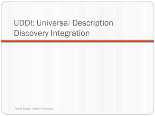 UDDI: Universal Description Discovery Integration  Sanjoy Sanyal (Tech for NonGeek) 