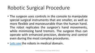 Robotic Surgical Procedure
• The surgeon uses controls in the console to manipulate
special surgical instruments that are ...