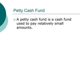 Petty Cash Fund,[object Object],A petty cash fund is a cash fund used to pay relatively small amounts.,[object Object]