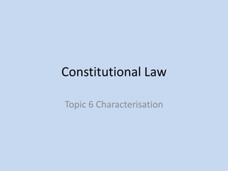 Constitutional Law
Topic 6 Characterisation

 