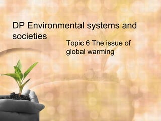 DP Environmental systems and
societies
            Topic 6 The issue of
            global warming
 